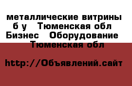 металлические витрины б.у - Тюменская обл. Бизнес » Оборудование   . Тюменская обл.